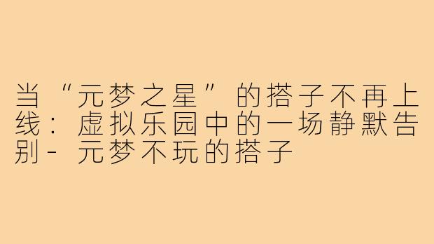 当“元梦之星”的搭子不再上线：虚拟乐园中的一场静默告别-元梦不玩的搭子
