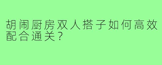 胡闹厨房双人搭子如何高效配合通关？