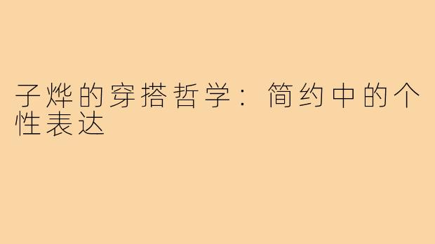 子烨的穿搭哲学：简约中的个性表达