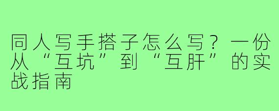 同人写手搭子怎么写？一份从“互坑”到“互肝”的实战指南