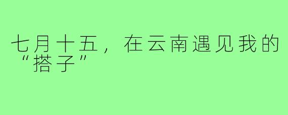 七月十五，在云南遇见我的“搭子”