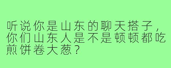 听说你是山东的聊天搭子，你们山东人是不是顿顿都吃煎饼卷大葱？