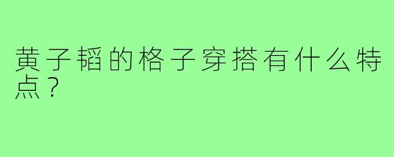 黄子韬的格子穿搭有什么特点？