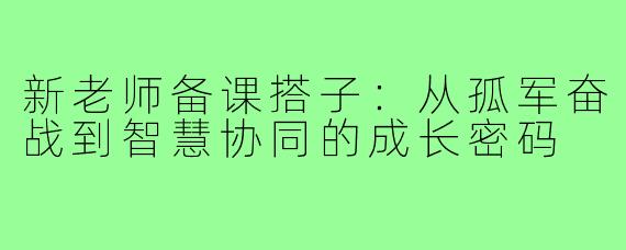 新老师备课搭子：从孤军奋战到智慧协同的成长密码