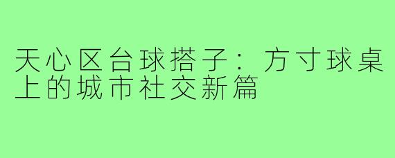 天心区台球搭子：方寸球桌上的城市社交新篇