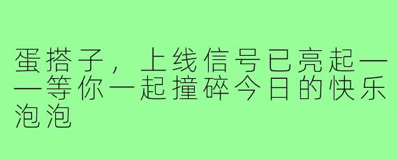 蛋搭子，上线信号已亮起——等你一起撞碎今日的快乐泡泡