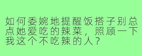 如何委婉地提醒饭搭子别总点她爱吃的辣菜,照顾一下我这个不吃辣的人?
