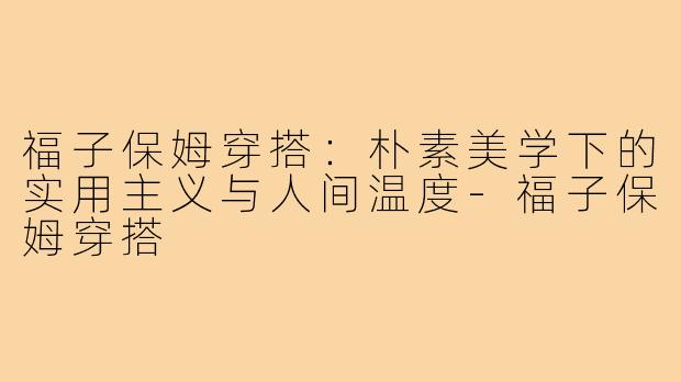 福子保姆穿搭：朴素美学下的实用主义与人间温度-福子保姆穿搭