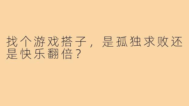 找个游戏搭子，是孤独求败还是快乐翻倍？