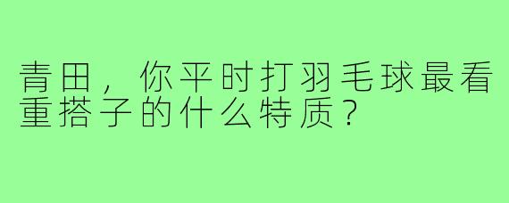 青田，你平时打羽毛球最看重搭子的什么特质？
