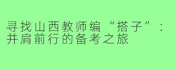 寻找山西教师编“搭子”:并肩前行的备考之旅