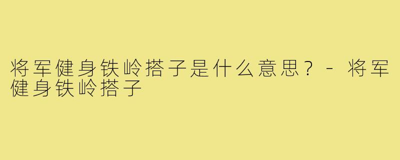 将军健身铁岭搭子是什么意思？-将军健身铁岭搭子