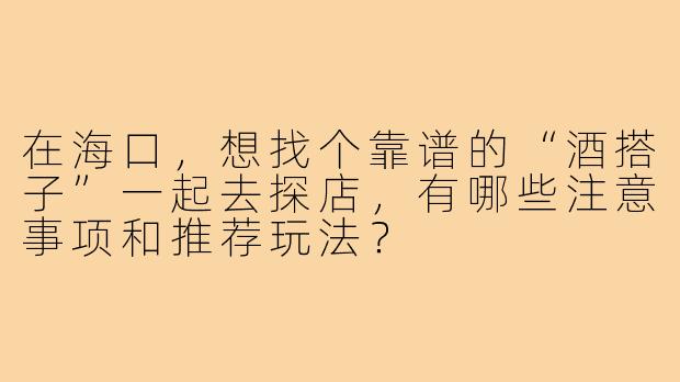 在海口，想找个靠谱的“酒搭子”一起去探店，有哪些注意事项和推荐玩法？