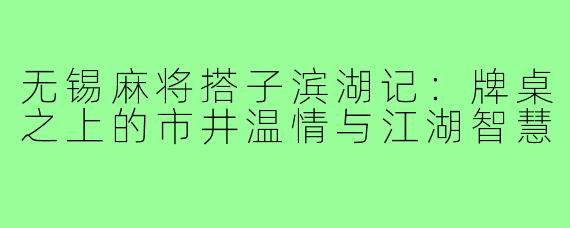 无锡麻将搭子滨湖记:牌桌之上的市井温情与江湖智慧