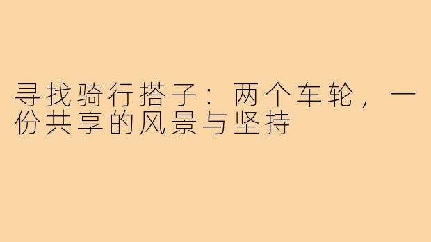 寻找骑行搭子：两个车轮，一份共享的风景与坚持