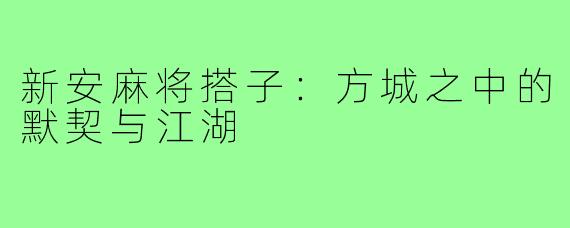 新安麻将搭子：方城之中的默契与江湖