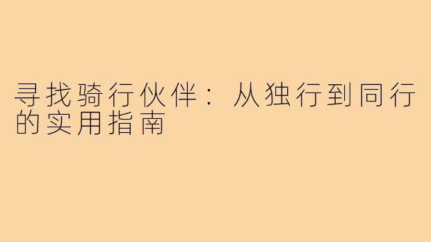 寻找骑行伙伴：从独行到同行的实用指南