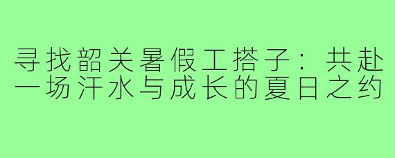 寻找韶关暑假工搭子：共赴一场汗水与成长的夏日之约