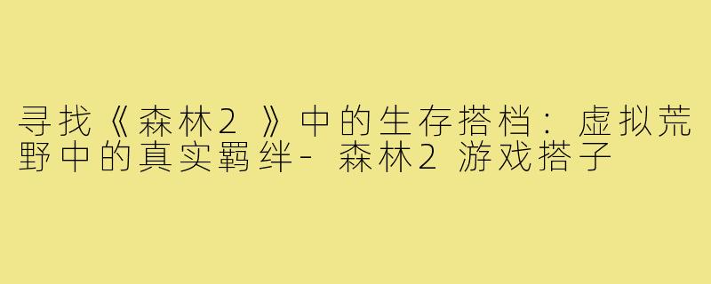 寻找《森林2》中的生存搭档：虚拟荒野中的真实羁绊-森林2游戏搭子