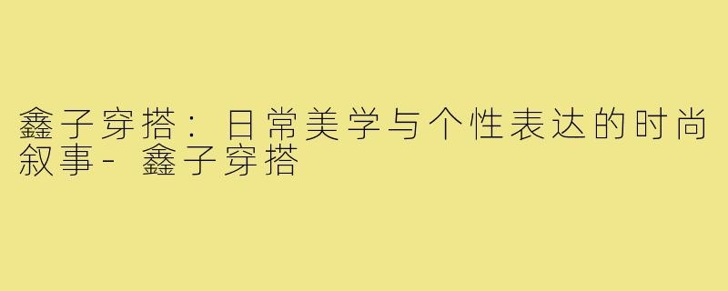 鑫子穿搭：日常美学与个性表达的时尚叙事-鑫子穿搭