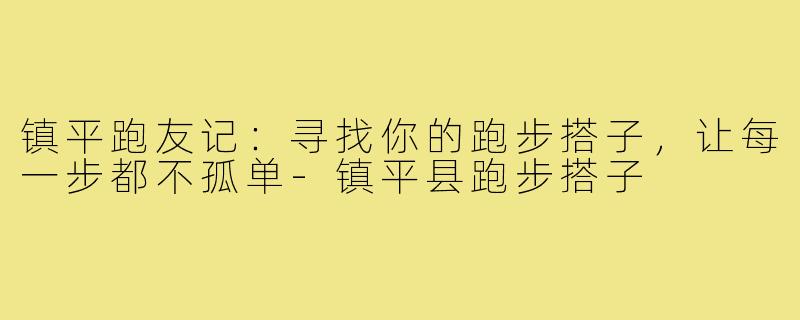 镇平跑友记:寻找你的跑步搭子,让每一步都不孤单-镇平县跑步搭子