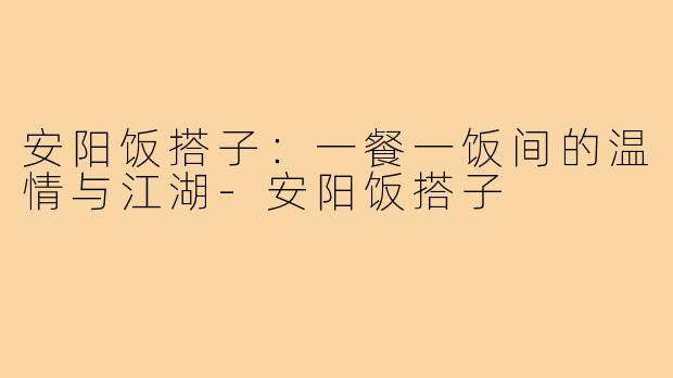 安阳饭搭子：一餐一饭间的温情与江湖-安阳饭搭子