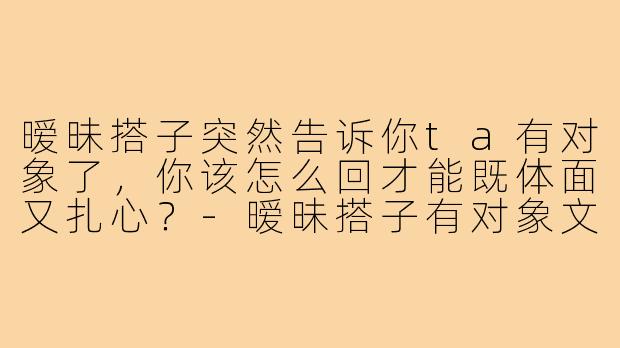 暧昧搭子突然告诉你ta有对象了，你该怎么回才能既体面又扎心？-暧昧搭子有对象文案