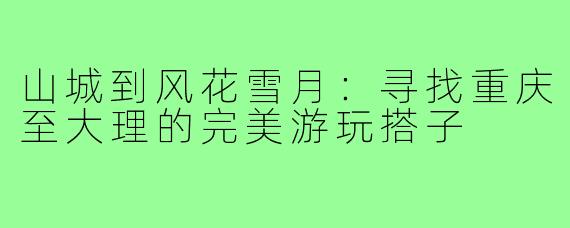 山城到风花雪月：寻找重庆至大理的完美游玩搭子