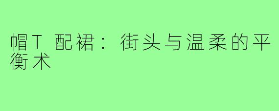 帽T配裙：街头与温柔的平衡术