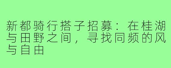 新都骑行搭子招募：在桂湖与田野之间，寻找同频的风与自由