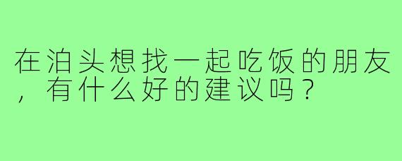 在泊头想找一起吃饭的朋友，有什么好的建议吗？