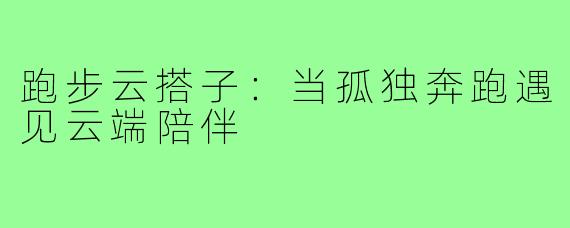 跑步云搭子：当孤独奔跑遇见云端陪伴