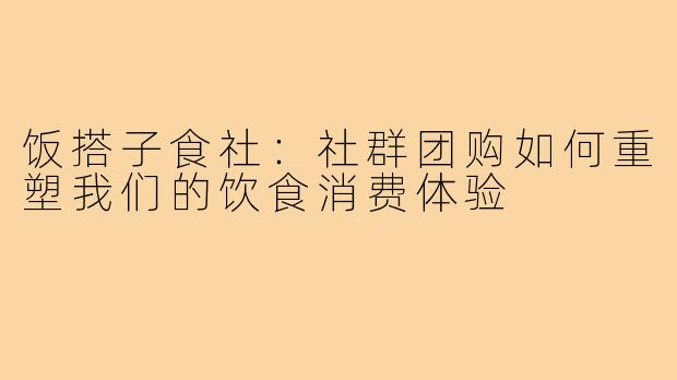 饭搭子食社:社群团购如何重塑我们的饮食消费体验