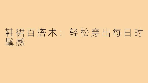 鞋裙百搭术：轻松穿出每日时髦感