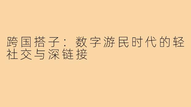 跨国搭子：数字游民时代的轻社交与深链接