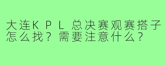 大连KPL总决赛观赛搭子怎么找？需要注意什么？
