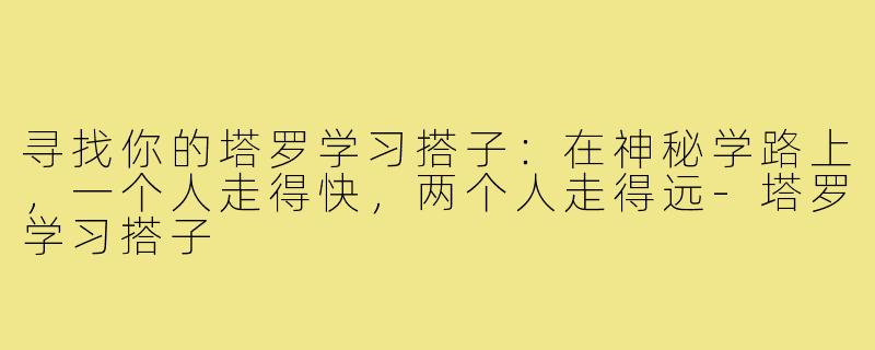 寻找你的塔罗学习搭子：在神秘学路上，一个人走得快，两个人走得远-塔罗学习搭子