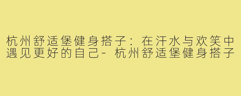 杭州舒适堡健身搭子:在汗水与欢笑中遇见更好的自己-杭州舒适堡健身搭子