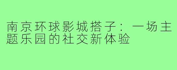 南京环球影城搭子：一场主题乐园的社交新体验