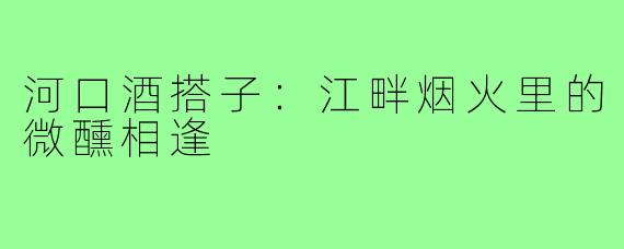 河口酒搭子：江畔烟火里的微醺相逢