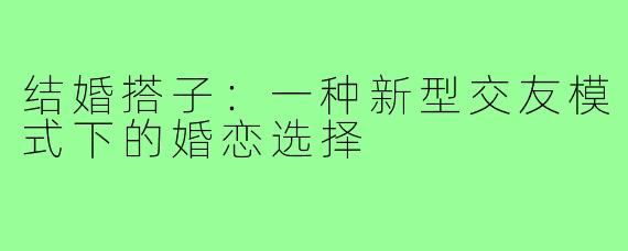 结婚搭子：一种新型交友模式下的婚恋选择