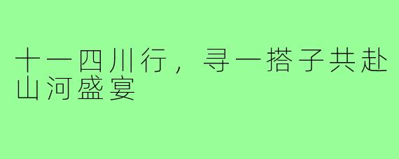 十一四川行，寻一搭子共赴山河盛宴