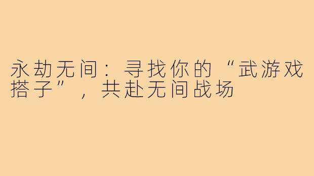 永劫无间：寻找你的“武游戏搭子”，共赴无间战场