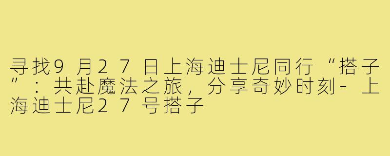 寻找9月27日上海迪士尼同行“搭子”：共赴魔法之旅，分享奇妙时刻-上海迪士尼27号搭子