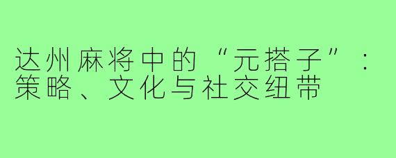 达州麻将中的“元搭子”：策略、文化与社交纽带