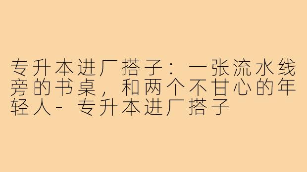 专升本进厂搭子：一张流水线旁的书桌，和两个不甘心的年轻人-专升本进厂搭子