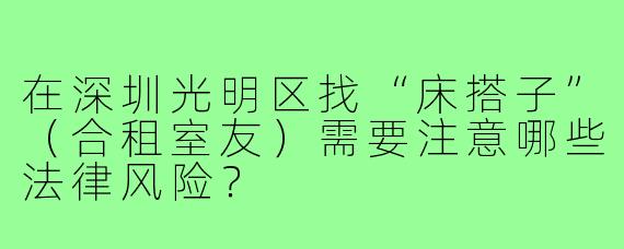 在深圳光明区找“床搭子”（合租室友）需要注意哪些法律风险？