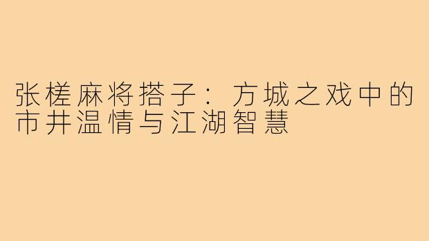 张槎麻将搭子：方城之戏中的市井温情与江湖智慧