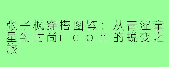 张子枫穿搭图鉴：从青涩童星到时尚icon的蜕变之旅
