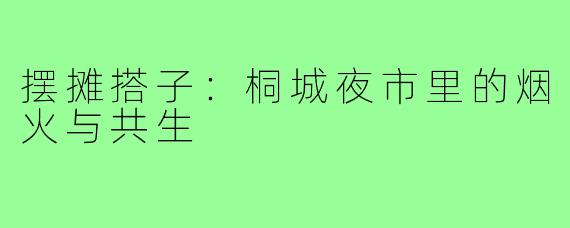 摆摊搭子：桐城夜市里的烟火与共生